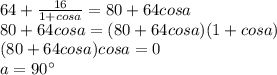 64+\frac{16}{1+cosa}=80+64cosa \\
80+64cosa=(80+64cosa)(1+cosa)\\
(80+64cosa)cosa=0\\
 a=90а