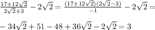 \frac{17+12\sqrt{2}}{2\sqrt{2}+3}-2\sqrt{2}=\frac{(17+12\sqrt{2})(2\sqrt{2}-3)}{-1}-2\sqrt{2}=\\\\
-34\sqrt{2}+51-48+36\sqrt{2}-2\sqrt{2}=3
