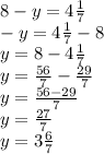8-y=4 \frac{1}{7} \\ 
-y= 4 \frac{1}{7}-8 \\ 
y= 8 - 4 \frac{1}{7} \\ 
y = \frac{56}{7} - \frac{29}{7} \\
y= \frac{56-29}{7}\\
y= \frac{27}{7}\\
y= 3\frac{6}{7}