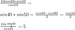 \frac{10sin40*sin50}{cos10}=\\\\
 sin40*sin50=\frac{cos10-cos90}{2}=\frac{cos10}{2}\\\\
\frac{10*\frac{cos10}{2}}{cos10}=5
