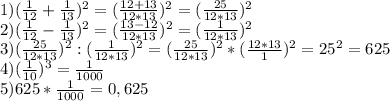 1)( \frac{1}{12} + \frac{1}{13} ) ^{2} =( \frac{12+13}{12*13} ) ^{2} = (\frac{25}{12*13} ) ^{2} \\ 
2)( \frac{1}{12} - \frac{1}{13} ) ^{2} =( \frac{13-12}{12*13} ) ^{2} = (\frac{1}{12*13} ) ^{2} \\ 
3) (\frac{25}{12*13} ) ^{2}:(\frac{1}{12*13} ) ^{2}=(\frac{25}{12*13} ) ^{2}* (\frac{12*13}{1} ) ^{2} =25 ^{2} =625 \\ 
4)( \frac{1}{10} )^{3}= \frac{1}{1000} \\ 
5)625*\frac{1}{1000} =0,625