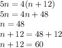 5n=4(n+12)
\\\
5n=4n+48
\\\
n=48
\\\
n+12=48+12
\\\
n+12=60