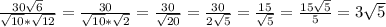 \frac{30\sqrt{6} }{\sqrt{10}*\sqrt{12} } = \frac{30}{ \sqrt{10}* \sqrt{2} } = \frac{30}{ \sqrt{20} } = 
 \frac{30}{2\sqrt{5} } = \frac{15}{ \sqrt{5} } = \frac{15 \sqrt{5} }{5} =3 \sqrt{5}