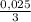 \frac{0,025}{3}