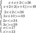 \left \{ {{x+x+2<=36} \atop {x+2+2(x+4)=49}} \right. \\
 \left \{ {{2x+2<=36} \atop {3x+10=49}} \right. \\
 \left \{ {{2x<=34} \atop {3x=39}} \right. \\
 \left \{ {{x<=17} \atop {x=13}} \right. \\
