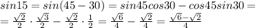 sin15=sin(45-30)=sin45cos30-cos45sin30=
\\\
= \frac{ \sqrt{2} }{2} \cdot \frac{ \sqrt{3} }{2} - \frac{ \sqrt{2} }{2} \cdot \frac{1}{2} = \frac{ \sqrt{6} }{4} - \frac{ \sqrt{2} }{4}= \frac{ \sqrt{6} -\sqrt{2} }{4}