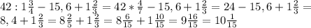 42:1 \frac{3}{4} -15,6+1 \frac{2}{3} =42* \frac{4}{7} -15,6+1 \frac{2}{3} =24-15,6+1 \frac{2}{3} = \\ 
8,4+1 \frac{2}{3} =8 \frac{2}{5} +1 \frac{2}{3} =8 \frac{6}{15} +1 \frac{10}{15}=9 \frac{16}{15} =10 \frac{1}{15}