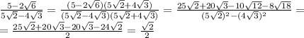 \frac{5-2 \sqrt{6} }{5 \sqrt{2}-4 \sqrt{3} }= \frac{(5-2 \sqrt{6})(5 \sqrt{2}+4 \sqrt{3}) }{(5 \sqrt{2}-4 \sqrt{3})(5 \sqrt{2}+4 \sqrt{3}) }=
\frac{25 \sqrt{2} +20 \sqrt{3}-10 \sqrt{12}-8 \sqrt{18} }{(5 \sqrt{2})^2-(4 \sqrt{3}) ^2 }=
\\\
=\frac{25 \sqrt{2} +20 \sqrt{3}-20 \sqrt{3}-24\sqrt{2} }{2 }=
\frac{ \sqrt{2} }{2 }