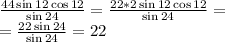 \frac{44\sin12\cos12}{\sin24}=\frac{22*2\sin12\cos12}{\sin24}=\\
=\frac{22\sin24}{\sin24}=22