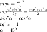 mgh= \frac{mv^2}{2} \\ mg\frac{v_{0}^2sin^2 \alpha} {2g} = \frac{mv_0^2cos^2 \alpha }{2} \\ 
sin^2 \alpha = cos^2 \alpha \\ tg^2 \alpha =1 \\ \alpha =45^0