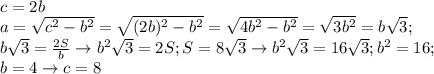 c=2b
\\a= \sqrt{c^2-b^2}= \sqrt{(2b)^2-b^2}= \sqrt{4b^2-b^2}= \sqrt{3b^2}=b \sqrt{3}; \\ 
b \sqrt{3}= \frac{2S}{b} \rightarrow b^2 \sqrt{3}=2S; S=8 \sqrt{3} \rightarrow b^2 \sqrt{3}=16 \sqrt{3}; b^2=16; \\ b=4 \rightarrow c=8
