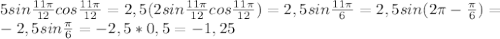 5sin \frac{11 \pi }{12} cos \frac{11 \pi }{12} =2,5(2sin \frac{11 \pi }{12} cos \frac{11 \pi }{12}) =2,5sin \frac{11 \pi }{6} =2,5sin(2 \pi - \frac{ \pi }{6} )= \\ 
-2,5sin\frac{ \pi }{6} =-2,5*0,5=-1,25 \\