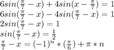6 sin (\frac{ \pi }{7}-x) + 4sin (x- \frac{ \pi }{7}) = 1 \\ 
6 sin (\frac{ \pi }{7}-x) - 4sin (\frac{ \pi }{7}-x) = 1 \\ 
2 sin (\frac{ \pi }{7}-x) = 1 \\ 
sin (\frac{ \pi }{7}-x) = \frac{1}{2} \\ 
\frac{ \pi }{7}-x =(-1)^{n}*( \frac{ \pi }{6})+ \pi *n 

