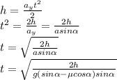 h= \frac{a_yt^2}{2} \\ 
t^2= \frac{2h}{a_y} = \frac{2h}{asin \alpha } \\ t =\sqrt{ \frac{2h}{asin \alpha } } \\ t =\sqrt{ \frac{2h}{g(sin \alpha -\mu cos \alpha )sin \alpha } 

