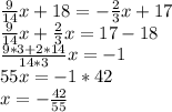 \frac{9}{14}x + 18 = -\frac{2}{3}x + 17\\
\frac{9}{14}x + \frac{2}{3}x = 17 - 18\\
\frac{9*3+2*14}{14*3}x = -1\\
55x = -1*42\\
x = -\frac{42}{55}\\

