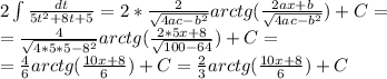 2 \int\limits \frac{dt}{5t^2+8t+5}= 2*\frac{2}{ \sqrt{4ac-b^2} } arctg( \frac{2ax+b}{ \sqrt{4ac-b^2} } )+C= \\ 
=\frac{4}{ \sqrt{4*5*5-8^2} } arctg( \frac{2*5x+8}{ \sqrt{100-64} } )+C= \\ 
=\frac{4}{6 } arctg( \frac{10x+8}{ 6 } )+C=\frac{2}{3 } arctg( \frac{10x+8}{ 6 } )+C