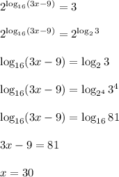 2^{\log_{16}(3x-9)}=3\\\\2^{\log_{16}(3x-9)}=2^{\log_23}
\\\\
\log_{16}(3x-9)}=\log_23\\\\\log_{16}(3x-9)}=\log_{2^4}3^4\\\\\log_{16}(3x-9)}=\log_{16}81\\\\3x-9=81\\\\x=30