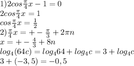1) 2cos \frac{\pi}{4} x-1=0\\2cos \frac{\pi}{4} x=1\\cos \frac{\pi}{4} x= \frac{1}{2} \\
2) \frac{\pi}{4} x=+- \frac{\pi}{3} +2\pi n\\x=+- \frac{4}{3} +8n\\log_4(64c)=log_464+log_4c=3+log_4c\\
3+(-3,5)=-0,5