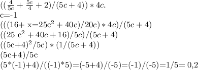 ( (\frac{4}{5c} + \frac{5c}{4} +2)/(5c+4))*4c. 

c=-1

(((16+ x=25c^{2} +40c)/20c)*4c)/(5c+4)

((25 c^{2} +40c+16)/5c)/(5c+4)

((5c+4)^{2} /5c)*(1/(5c+4))

(5c+4)/5c

(5*(-1)+4)/((-1)*5)=(-5+4)/(-5)=(-1)/(-5)=1/5= 0,2
