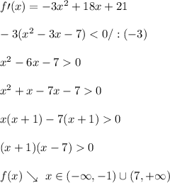 \\f\prime(x)=-3x^2+18x+21
\\
\\-3(x^2-3x-7)<0/:(-3)
\\
\\x^2-6x-70
\\
\\x^2+x-7x-70
\\
\\x(x+1)-7(x+1)0
\\
\\(x+1)(x-7)0
\\
\\f(x)\searrow \ x\in(-\infty,-1)\cup(7,+\infty)