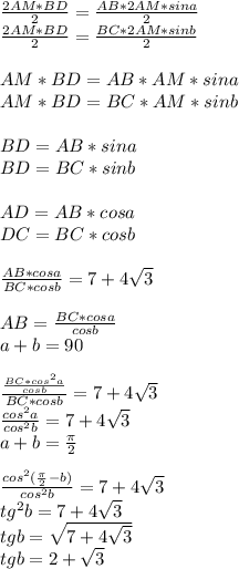 \frac{2AM*BD}{2}=\frac{AB*2AM*sina}{2}\\
\frac{2AM*BD}{2}=\frac{BC*2AM*sinb}{2}\\\\
AM*BD=AB*AM*sina\\
AM*BD=BC*AM*sinb \\\\
 BD=AB*sina\\
BD=BC*sinb\\\\
AD=AB*cosa\\ 
DC=BC*cosb\\\\
\frac{AB*cosa}{BC*cosb}=7+4\sqrt{3}\\\\
AB=\frac{ BC*cosa }{cosb}\\
a+b=90\\\\
\frac{\frac{BC*cos^2a}{cosb}}{BC*cosb}=7+4\sqrt{3}\\
\frac{cos^2a}{cos^2b}=7+4\sqrt{3}\\
a+b=\frac{\pi}{2}\\\\
\frac{cos^2(\frac{\pi}{2}-b)}{cos^2b} = 7+4\sqrt{3}\\
tg^2b=7+4\sqrt{3} \\
 tgb=\sqrt{7+4\sqrt{3}}\\
tgb=2+\sqrt{3}\\

