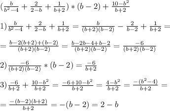 ( \frac{b}{b^2-4} + \frac{2}{2-b} + \frac{1}{b+2} )*(b-2)+\frac{10-b^2}{b+2} \\ \\ 1) \frac{b}{b^2-4} + \frac{2}{2-b} + \frac{1}{b+2}=\frac{b}{(b+2)(b-2)} - \frac{2}{b-2} + \frac{1}{b+2}= \\ \\ =\frac{b-2(b+2)+(b-2)}{(b+2)(b-2)}=\frac{b-2b-4+b-2}{(b+2)(b-2)}=\frac{-6}{(b+2)(b-2)} \\ \\ 
2) \frac{-6}{(b+2)(b-2)}*(b-2)=\frac{-6}{b+2} \\ \\ 3) \frac{-6}{b+2}+\frac{10-b^2}{b+2}=\frac{-6+10-b^2}{b+2}=\frac{4-b^2}{b+2}=\frac{-(b^2-4)}{b+2}= \\ \\ =\frac{-(b-2)(b+2)}{b+2}=-(b-2)=2-b