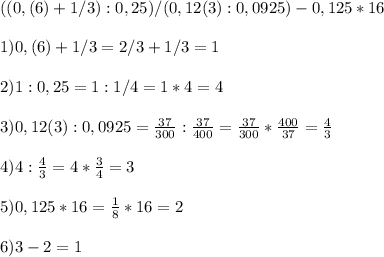 ((0,(6)+1/3):0,25)/(0,12(3):0,0925)-0,125*16 \\ \\ 
1) 0,(6)+1/3=2/3+1/3=1 \\ \\ 
2) 1:0,25=1:1/4=1*4=4 \\ \\ 
3) 0,12(3):0,0925=\frac{37}{300}:\frac{37}{400}=\frac{37}{300}*\frac{400}{37}= \frac{4}{3} \\ \\ 
4) 4:\frac{4}{3}=4*\frac{3}{4}=3 \\ \\ 
5) 0,125*16= \frac{1}{8} *16=2 \\ \\ 
6) 3-2=1