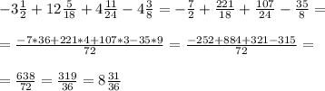 -3 \frac{1}{2} + 12 \frac{5}{18} + 4 \frac{11}{24} - 4 \frac{3}{8}=
-\frac{7}{2} + \frac{221}{18} + \frac{107}{24} - \frac{35}{8}= \\ \\ 
 =\frac{-7*36+221*4+107*3-35*9}{72}=\frac{-252+884+321-315}{72} = \\ \\ 
=\frac{638}{72} = \frac{319}{36} =8 \frac{31}{36}