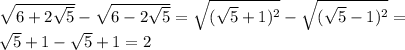 \sqrt{6+2 \sqrt{5} } - \sqrt{6-2 \sqrt{5} } = \sqrt{( \sqrt{5}+1)^{2} } - \sqrt{( \sqrt{5}-1)^{2} }= \\ 
 \sqrt{5} +1- \sqrt{5} +1=2 \\