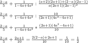 \frac{2-a}{5}+\frac{1}{1-4a+4a^2} : \frac{(a+2)(2a+1)+(2-a)(2a-1)}{a(2a+1)(2a-1)^2} \\ \\ 
\frac{2-a}{5}+\frac{1}{1-4a+4a^2} : \frac{10}{(2a+1)(4a^2-4a+1)} \\ \\ 
\frac{2-a}{5}+\frac{1}{1-4a+4a^2} * \frac{(2a+1)(4a^2-4a+1)}{10} \\ \\ 
\frac{2-a}{5}+ \frac{2a+1}{10}=\frac{2(2-a)+2a+1}{10}=\frac{5}{10}= \frac{1}{2}