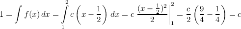 \displaystyle1=\int f(x)\,dx=\int\limits_1^2c\left(x-\frac12\right)\,dx=c\left.\frac{(x-\frac12)^2}2\right|_1^2=\frac c2\left(\frac94-\frac14\right)=c