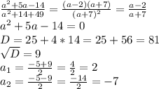\frac{a^{2}+5a-14 }{a^{2} +14+49} = \frac{(a-2)(a+7)}{(a+7)^{2} } = \frac{a-2}{a+7} \\ a^{2} +5a-14=0 \\ D=25+4*14=25+56=81 \\ \sqrt{D} =9 \\ a _{1} = \frac{-5+9}{2} = \frac{4}{2} =2 \\ a _{2} = \frac{-5-9}{2} = \frac{-14}{2} =-7 \\