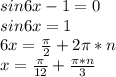 sin6x-1=0 \\ 
sin6x=1 \\ 
6x= \frac{ \pi }{2}+2 \pi *n \\ 
x= \frac{ \pi }{12}+ \frac{ \pi *n}{3}
