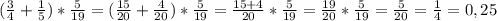 ( \frac{3}{4} + \frac{1}{5} )* \frac{5}{19} =( \frac{15}{20} + \frac{4}{20} )* \frac{5}{19} = \frac{15+4}{20} * \frac{5}{19} = \frac{19}{20}* \frac{5}{19} = \frac{5}{20} = \frac{1}{4} =0,25 \\