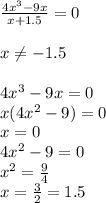 \frac{4x^3-9x}{x+1.5}=0 \\ \\ 
x \neq -1.5 \\ \\ 
4x^3-9x=0 \\ 
x(4x^2-9)=0 \\ 
x=0 \\ 
4x^2-9=0 \\ 
x^2= \frac{9}{4} \\ 
x=\frac{3}{2}=1.5