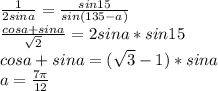 \frac{1}{2sina} = \frac{sin15}{sin(135-a)} \\
 \frac{cosa+sina}{ \sqrt{2} } = 2sina*sin15\\ 
 cosa+sina=(\sqrt{3}-1)*sina\\
 a=\frac{7\pi}{12}
 
