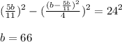 (\frac{5b}{11})^2 - (\frac{ (b-\frac{5b}{11})^2}{4})^2 = 24^2\\\\
 b=66