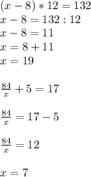 (x-8)*12=132 \\ 
x-8=132:12 \\ 
x-8=11 \\ 
x=8+11 \\ 
x=19 \\ \\ \frac{84}{x} +5=17 \\ \\ \frac{84}{x} =17-5 \\ \\ \frac{84}{x} =12 \\ \\ x=7