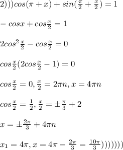 2)))cos(\pi+x)+sin(\frac{\pi}{2}+\frac{x}{2})=1\\\\-cosx+cos\frac{x}{2}
=1\\\\2cos^2\frac{x}{2}-cos\frac{x}{2}=0\\\\cos\frac{x}{2}(2cos\frac{x}{2}-1)=0\\\\cos\frac{x}{2}=0,\frac{x}{2}=2\pi n ,x=4\pi n\\\\cos\frac{x}{2}=\frac{1}{2},\frac{x}{2}=\pm\frac{\pi}{3}+2\pin\\\\x=\pm \frac{2\pi}{3}+4\pi n\\\\x_1=4\pi ,x=4\pi -\frac{2\pi}{3}=\frac{10\pi}{3})))))))