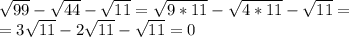 \sqrt{99}-\sqrt{44}-\sqrt{11}=\sqrt{9*11}-\sqrt{4*11}-\sqrt{11}=\\
=3\sqrt{11}-2\sqrt{11}-\sqrt{11}=0
