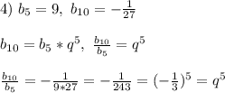 4) \ b_5 = 9, \ b_{10} = -\frac{1}{27}\\\\
b_{10} = b_5*q^5, \ \frac{b_{10}}{b_5} = q^5\\\\
\frac{b_{10}}{b_5} = -\frac{1}{9*27} = -\frac{1}{243} = (-\frac{1}{3})^5 = q^5\\\\