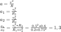 a= \frac{v^2}{R} \\ a_1= \frac{v_1^2}{R_1}\\ a_2= \frac{v_2^2}{R_2} \\ 
 \frac{a_1}{a_2}= \frac{v_1^2*R_2}{R_1*v_2^2}= \frac{0.5^2*0.6}{0.2*0.75^2} =1,3