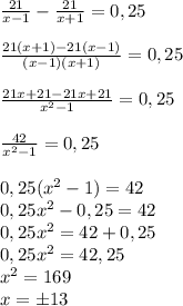 \frac{21}{x-1} - \frac{21}{x+1} =0,25 \\ \\ 
 \frac{21(x+1)-21(x-1)}{(x-1)(x+1)}=0,25 \\ \\ 
 \frac{21x+21-21x+21}{x^2-1}=0,25 \\ \\ 
 \frac{42}{x^2-1}=0,25 \\ \\ 
0,25(x^2-1)=42 \\ 
0,25x^2-0,25=42 \\
0,25x^2=42+0,25 \\
0,25x^2=42,25 \\ 
x^2=169 \\ 
x=б13