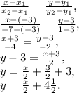 \frac{x-x_1}{x_2-x_1} = \frac{y-y_1}{y_2-y_1} , \\
 \frac{x-(-3)}{-7-(-3)} = \frac{y-3}{1-3} , \\
 \frac{x+3}{-4} = \frac{y-3}{-2} , \\
y-3 = \frac{x+3}{2}, \\
y = \frac{x}{2}+ \frac{3}{2} +3, \\
y = \frac{x}{2}+ 4\frac{1}{2} . \\