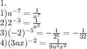 1.\\1) a^{-7}=\frac1{a^7}\\
2) 2^{-3}=\frac1{a^3}\\
3) (-2)^{-5}=-\frac{1}{2^5}=-\frac1{32}\\
4) (3ax)^{-2}=\frac1{9a^2x^2}\\
\\
