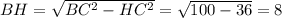 BH = \sqrt{BC^2-HC^2} = \sqrt{100 -36}=8
