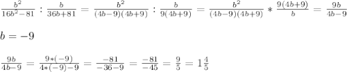 \frac{b^2}{16b^2-81}:\frac{b}{36b+81}=\frac{b^2}{(4b-9)(4b+9)}:\frac{b}{9(4b+9)}=\frac{b^2}{(4b-9)(4b+9)}*\frac{9(4b+9)}{b}=\frac{9b}{4b-9}\\\\
b=-9\\\\
\frac{9b}{4b-9}=\frac{9*(-9)}{4*(-9)-9}=\frac{-81}{-36-9}=\frac{-81}{-45}=\frac{9}{5}=1\frac{4}{5}