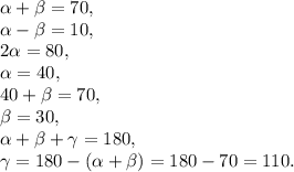 \alpha+\beta=70, \\
\alpha-\beta=10, \\
2\alpha=80, \\
\alpha=40, \\
40+\beta=70, \\
\beta=30, \\
\alpha+\beta+\gamma=180, \\
\gamma=180-(\alpha+\beta)=180-70=110.