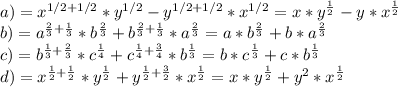 a) =x^{1/2+1/2}*y^{1/2}-y^{1/2+1/2}*x^{1/2}=x*y^{ \frac{1}{2}}-y*x^{ \frac{1}{2}} \\ 
b) =a^{ \frac{2}{3}+\frac{1}{3}}*b^{ \frac{2}{3} }+b^{ \frac{2}{3}+\frac{1}{3}}*a^{ \frac{2}{3}}=a* b^{ \frac{2}{3}}+b*a^{ \frac{2}{3}} \\ 
c)=b^{ \frac{1}{3}+ \frac{2}{3}}*c^{ \frac{1}{4}}+c^{ \frac{1}{4}+ \frac{3}{4} }*b^{ \frac{1}{3}}=b*c^{ \frac{1}{3}}+c*b^{ \frac{1}{3}} \\ 
d) =x^{ \frac{1}{2}+\frac{1}{2}}*y^{\frac{1}{2}}+y^{\frac{1}{2}+\frac{3}{2}}*x^{\frac{1}{2}}=x*y^{\frac{1}{2}}+y^2*x^{\frac{1}{2}}