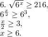 6. \ \sqrt{6^{x}} \geq 216, \\ 
6^{\frac{x}{2}} \geq 6^3, \\ 
\frac{x}{2} \geq 3, \\
x \geq 6.